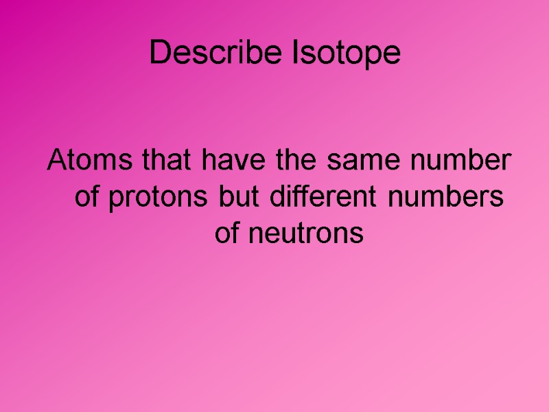 Describe Isotope Atoms that have the same number of protons but different numbers of